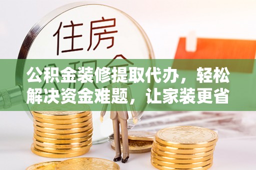 富裕公积金装修提取代办，轻松解决资金难题，让家装更省心