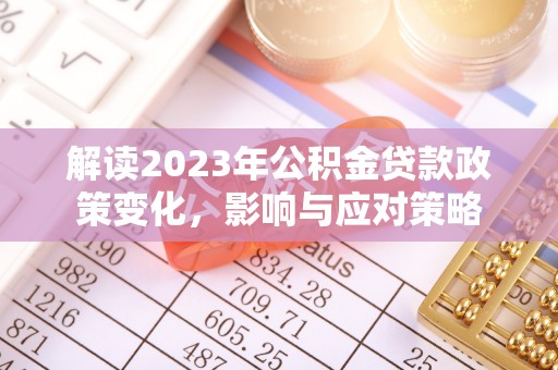 富裕解读2023年公积金贷款政策变化，影响与应对策略
