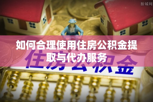 斗门如何合理使用住房公积金提取与代办服务