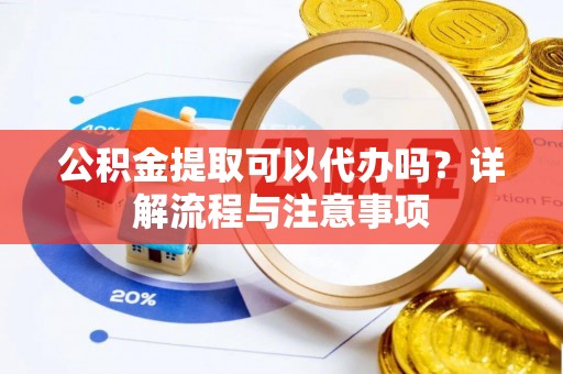 南漳公积金提取可以代办吗？详解流程与注意事项