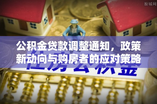 南漳公积金贷款调整通知，政策新动向与购房者的应对策略