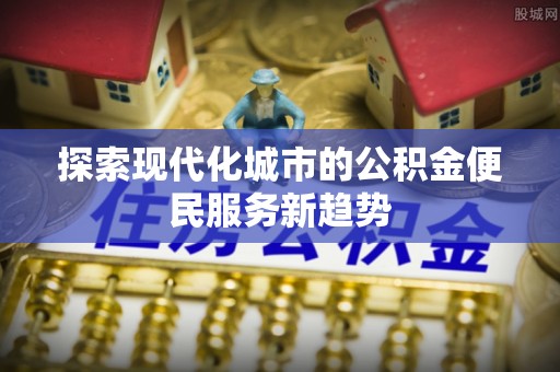 普格探索现代化城市的公积金便民服务新趋势