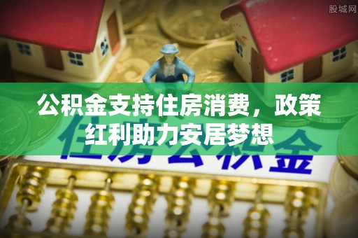 普格公积金支持住房消费，政策红利助力安居梦想