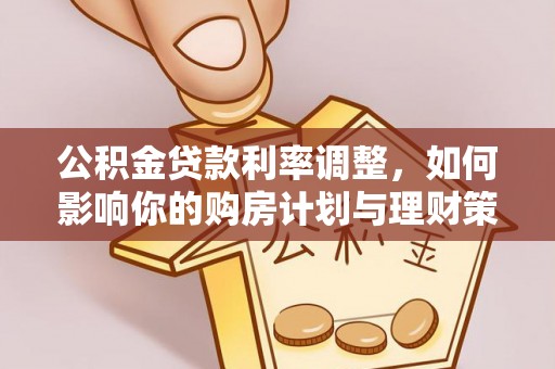普格公积金贷款利率调整，如何影响你的购房计划与理财策略