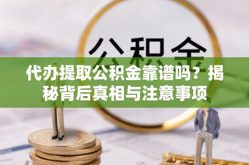 扶风代办提取公积金靠谱吗？揭秘背后真相与注意事项