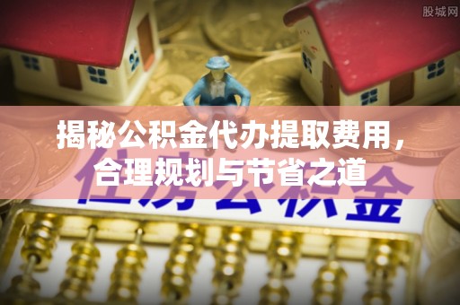 扶风揭秘公积金代办提取费用，合理规划与节省之道