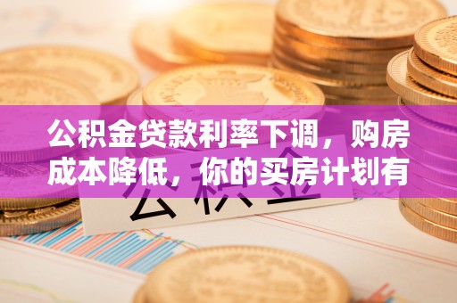 新建公积金贷款利率下调，购房成本降低，你的买房计划有变吗？