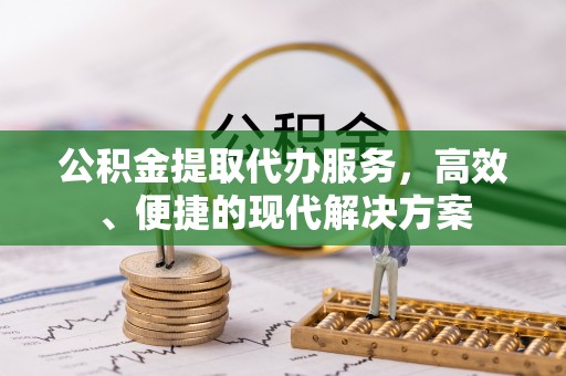 新建公积金提取代办服务，高效、便捷的现代解决方案