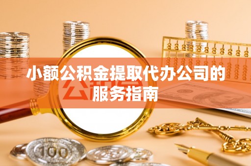 南宁小额公积金提取代办公司的服务指南