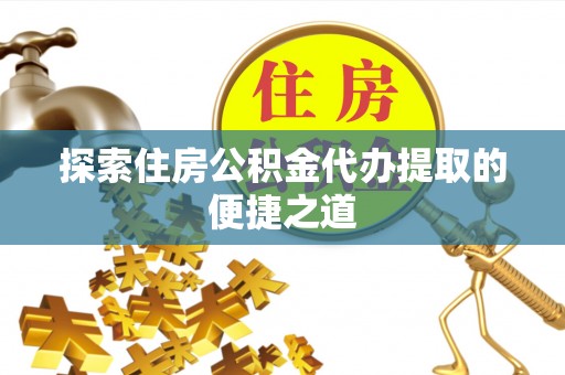 思南探索住房公积金代办提取的便捷之道
