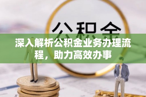 思南深入解析公积金业务办理流程，助力高效办事