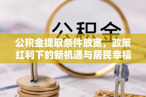 乐陵公积金提取条件放宽，政策红利下的新机遇与居民幸福感提升