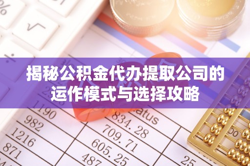 乐陵揭秘公积金代办提取公司的运作模式与选择攻略