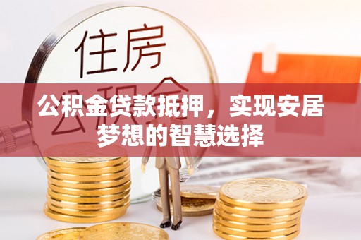 乐陵公积金贷款抵押，实现安居梦想的智慧选择