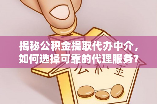 乐陵揭秘公积金提取代办中介，如何选择可靠的代理服务？