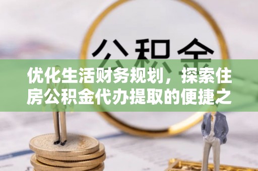 扶风优化生活财务规划，探索住房公积金代办提取的便捷之道