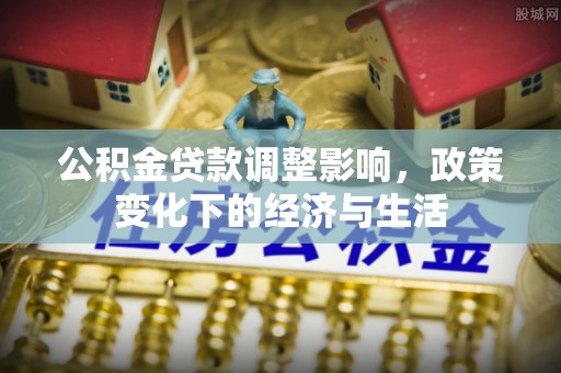 扶风公积金贷款调整影响，政策变化下的经济与生活
