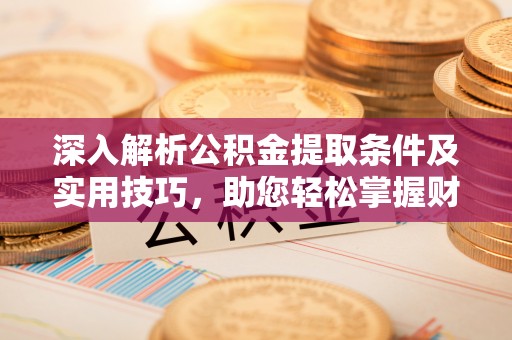  深入解析公积金提取条件及实用技巧，助您轻松掌握财富管理