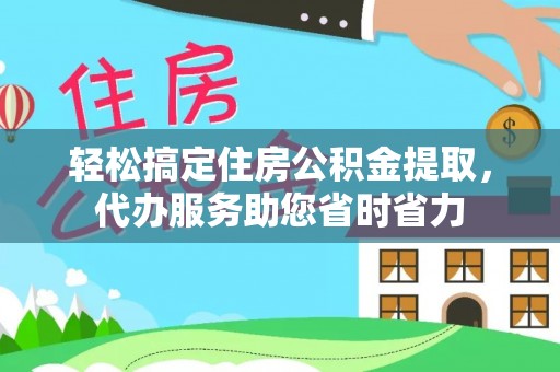  轻松搞定住房公积金提取，代办服务助您省时省力