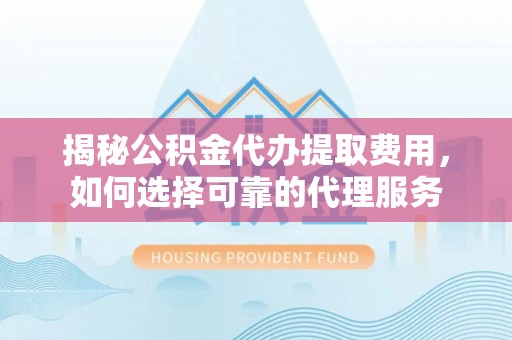  揭秘公积金代办提取费用，如何选择可靠的代理服务