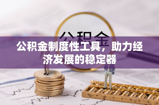  公积金制度性工具，助力经济发展的稳定器