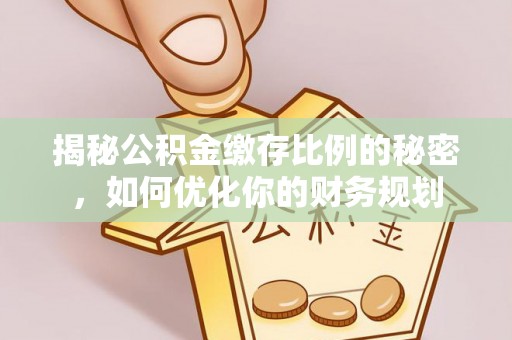  揭秘公积金缴存比例的秘密，如何优化你的财务规划