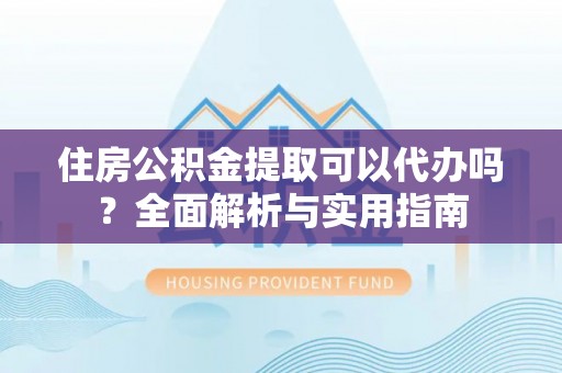 北海住房公积金提取可以代办吗？全面解析与实用指南