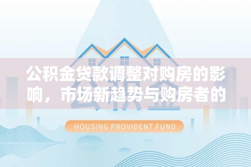 德令哈公积金贷款调整对购房的影响，市场新趋势与购房者的选择