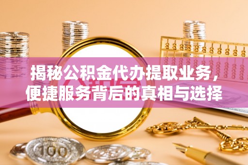 武江揭秘公积金代办提取业务，便捷服务背后的真相与选择