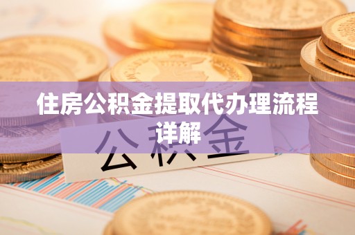 安庆住房公积金提取代办理流程详解