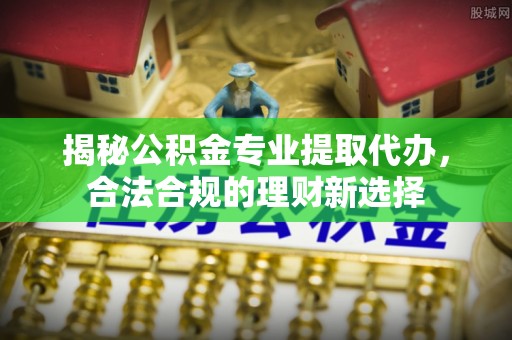 马尾揭秘公积金专业提取代办，合法合规的理财新选择