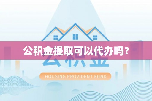 南昌公积金提取可以代办吗？