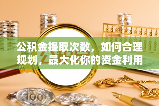 呈贡公积金提取次数，如何合理规划，最大化你的资金利用