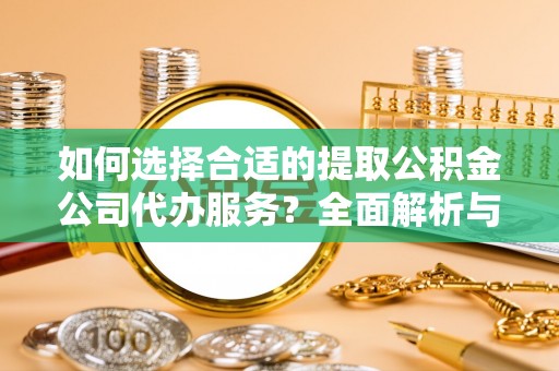 武江如何选择合适的提取公积金公司代办服务？全面解析与建议