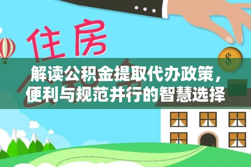 呈贡解读公积金提取代办政策，便利与规范并行的智慧选择