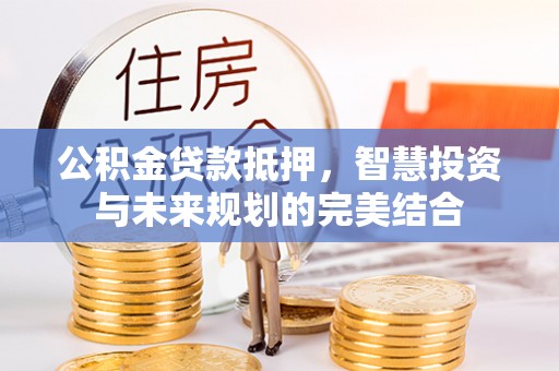 马尾公积金贷款抵押，智慧投资与未来规划的完美结合
