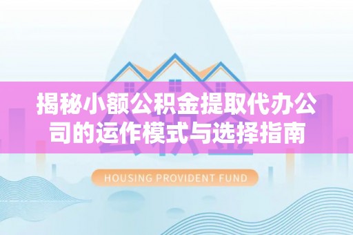 马尾揭秘小额公积金提取代办公司的运作模式与选择指南