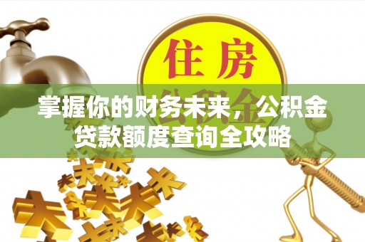 潮安掌握你的财务未来，公积金贷款额度查询全攻略