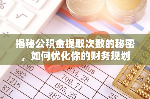 西华揭秘公积金提取次数的秘密，如何优化你的财务规划