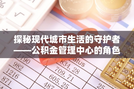 西华探秘现代城市生活的守护者——公积金管理中心的角色与影响