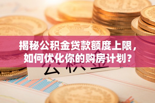西华揭秘公积金贷款额度上限，如何优化你的购房计划？