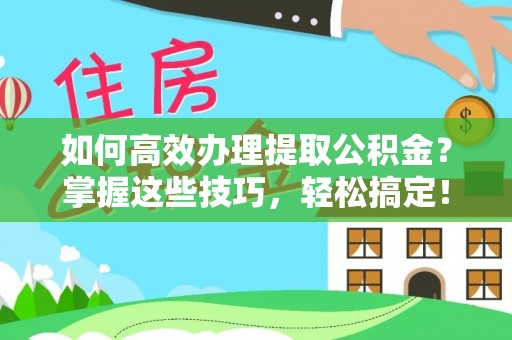 富平如何高效办理提取公积金？掌握这些技巧，轻松搞定！