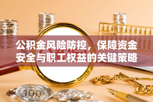 富平公积金风险防控，保障资金安全与职工权益的关键策略