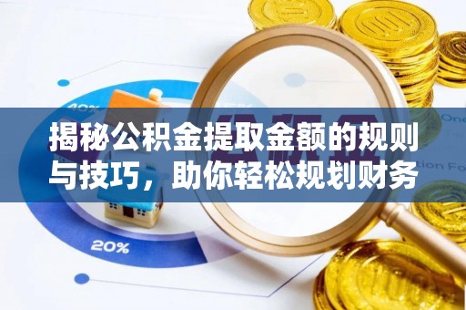 富平揭秘公积金提取金额的规则与技巧，助你轻松规划财务未来