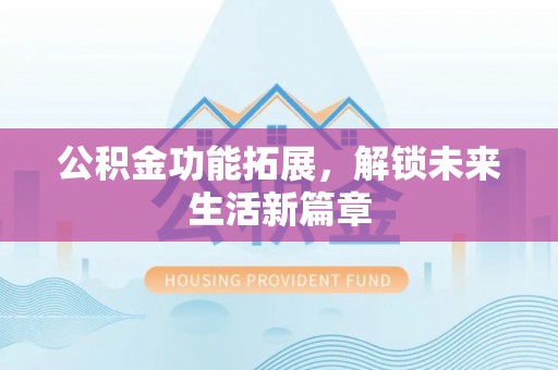 潮安公积金功能拓展，解锁未来生活新篇章