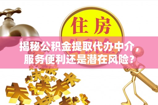 西华揭秘公积金提取代办中介，服务便利还是潜在风险？