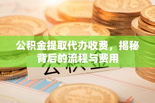 西华公积金提取代办收费，揭秘背后的流程与费用