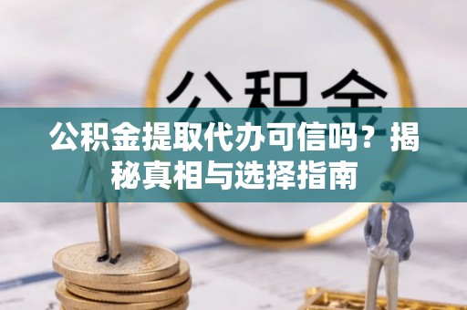 潮安公积金提取代办可信吗？揭秘真相与选择指南