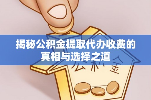 西华揭秘公积金提取代办收费的真相与选择之道