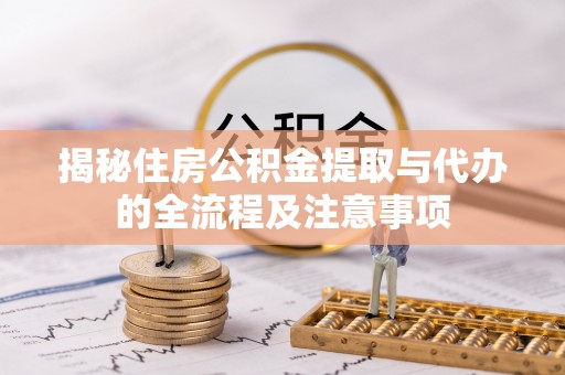 西华揭秘住房公积金提取与代办的全流程及注意事项